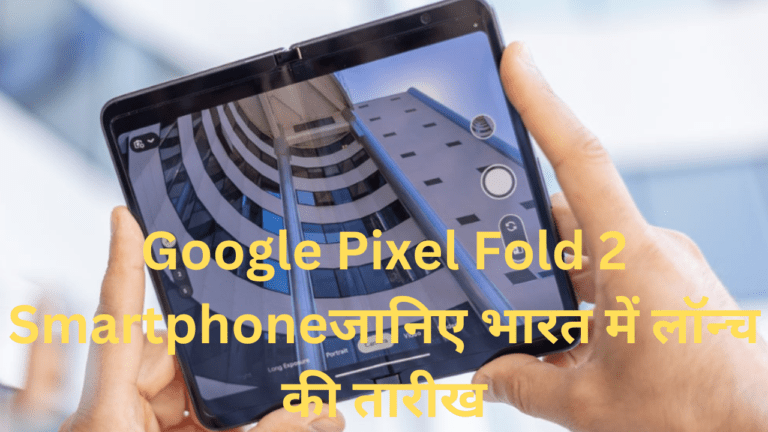 Google Pixel Fold 2 Smartphone: जानिए भारत में लॉन्च की तारीख, Specific Features, कीमत, पूरी जानकारी!